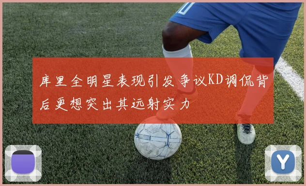 库里全明星表现引发争议KD调侃背后更想突出其远射实力