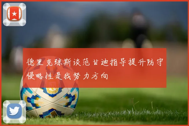 德里克琼斯谈范甘迪指导提升防守侵略性是我努力方向