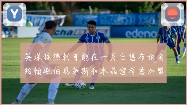 英媒称热刺可能在一月出售布伦南约翰逊伯恩茅斯和水晶宫有意加盟